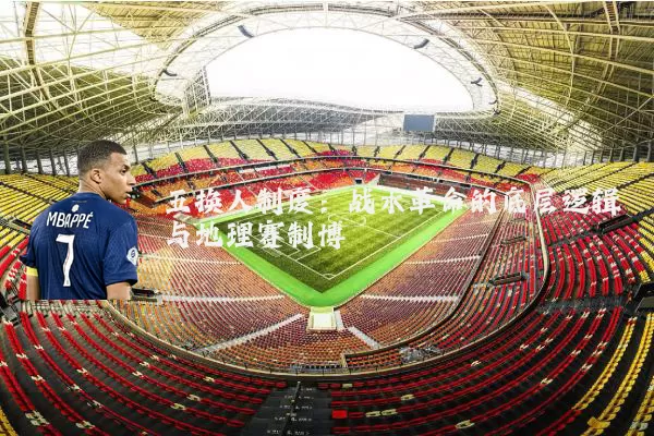 五换人制度：战术革命的底层逻辑与地理赛制博弈
