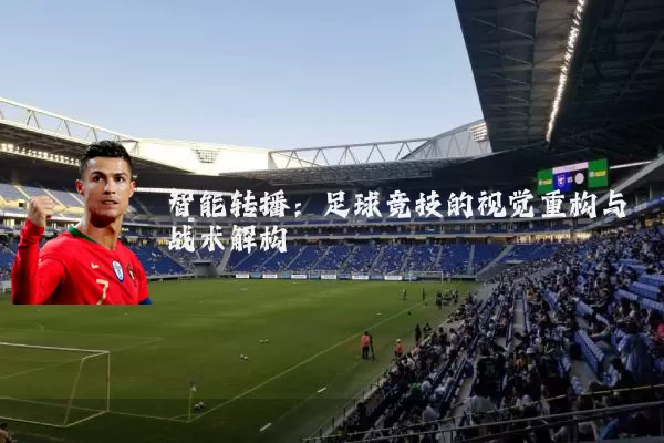 智能转播:足球竞技的视觉重构与战术解构
