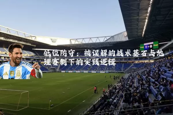 低位防守:被误解的战术基石与地理赛制下的实践逻辑