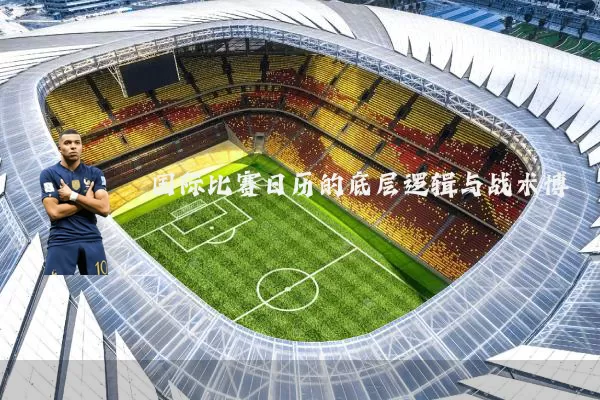 国际比赛日历的底层逻辑与战术博弈
