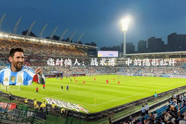 临时换人:战术博弈中的隐形杠杆