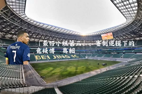 「最好小组第三」：赛制逻辑下的竞技博弈真相